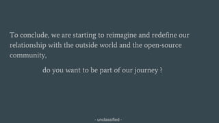 - unclassified -
To conclude, we are starting to reimagine and redefine our
relationship with the outside world and the open-source
community,
do you want to be part of our journey ?
 