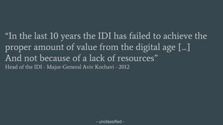 - unclassified -
“In the last 10 years the IDI has failed to achieve the
proper amount of value from the digital age [...]
And not because of a lack of resources”
Head of the IDI - Major-General Aviv Kochavi - 2012
 