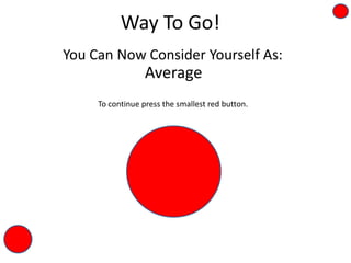 Way To Go!
You Can Now Consider Yourself As:
Average
To continue press the smallest red button.
 