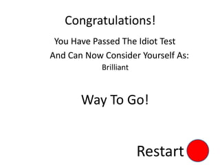 Congratulations!
You Have Passed The Idiot Test
And Can Now Consider Yourself As:
Brilliant
Way To Go!
Restart
 