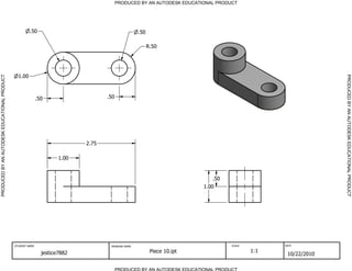 PRODUCED BY AN AUTODESK EDUCATIONAL PRODUCT
PRODUCED BY AN AUTODESK EDUCATIONAL PRODUCTPRODUCEDBYANAUTODESKEDUCATIONALPRODUCT
PRODUCEDBYANAUTODESKEDUCATIONALPRODUCT
STUDENT NAME DRAWING NAME SCALE DATE
jestice7882 Piece 10.ipt 1:1
10/22/2010
.50
1.00
.50
R.50
1.00
2.75
.50.50
.50
1.00
 