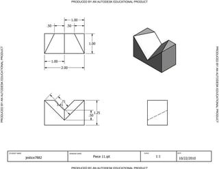 PRODUCED BY AN AUTODESK EDUCATIONAL PRODUCT
PRODUCED BY AN AUTODESK EDUCATIONAL PRODUCTPRODUCEDBYANAUTODESKEDUCATIONALPRODUCT
PRODUCEDBYANAUTODESKEDUCATIONALPRODUCT
STUDENT NAME DRAWING NAME SCALE DATE
jestice7882 Piece 11.ipt 1:1
10/22/2010
.71
1.41
.50
1.25
.50.50
1.00
1.00
2.00
1.00
 