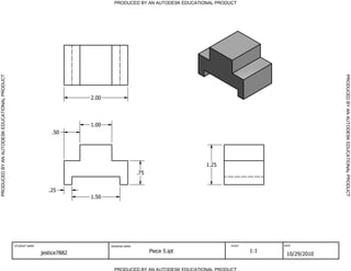 PRODUCED BY AN AUTODESK EDUCATIONAL PRODUCT
PRODUCED BY AN AUTODESK EDUCATIONAL PRODUCTPRODUCEDBYANAUTODESKEDUCATIONALPRODUCT
PRODUCEDBYANAUTODESKEDUCATIONALPRODUCT
STUDENT NAME DRAWING NAME SCALE DATE
jestice7882 Piece 5.ipt 1:1
10/29/2010
1.50
.25
.50
1.00
2.00
1.25
.75
 