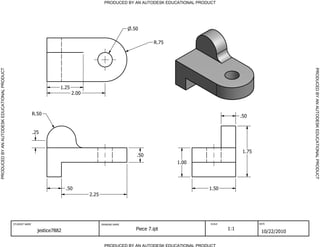 PRODUCED BY AN AUTODESK EDUCATIONAL PRODUCT
PRODUCED BY AN AUTODESK EDUCATIONAL PRODUCTPRODUCEDBYANAUTODESKEDUCATIONALPRODUCT
PRODUCEDBYANAUTODESKEDUCATIONALPRODUCT
STUDENT NAME DRAWING NAME SCALE DATE
jestice7882 Piece 7.ipt 1:1
10/22/2010
.50
.50
1.00
.50
1.50
R.75
R.50
.25
2.00
.50
2.25
1.75
1.25
 