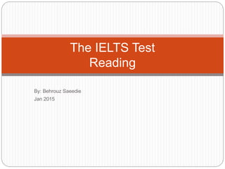 By: Behrouz Saeedie
Jan 2015
The IELTS Test
Reading
 