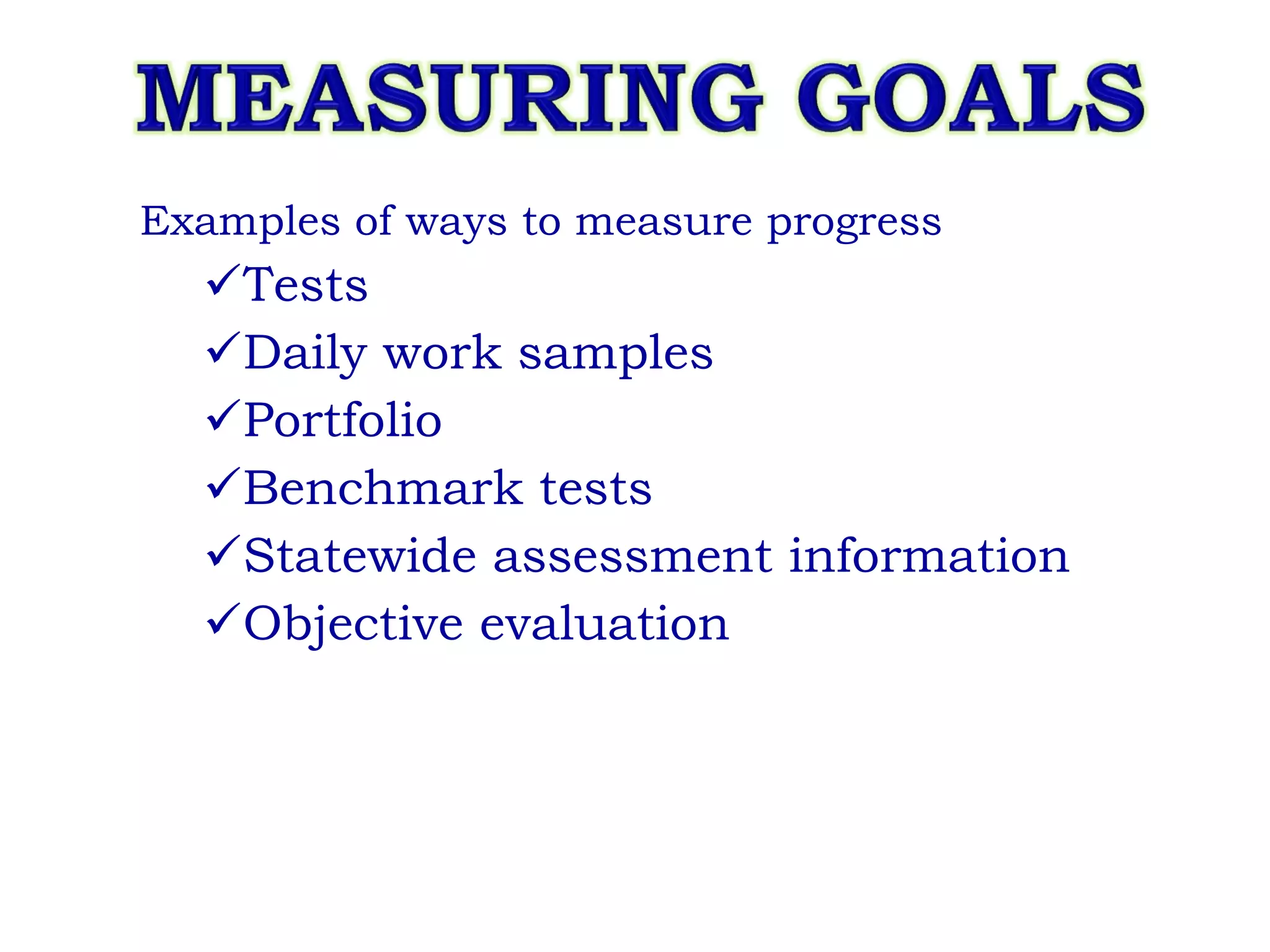 Examples of ways to measure progress Tests Daily work samples Portfolio Benchmark tests Statewide assessment information Objective evaluation 