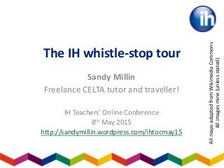 The IH whistle-stop tour
Sandy Millin
Freelance CELTA tutor and traveller!
IH Teachers’ Online Conference
8th May 2015
http://sandymillin.wordpress.com/ihtocmay15
AllmapsadaptedfromWikimediaCommons
Allimagesmine(unlessstated)
 