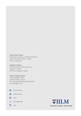 38
Lodhi Road Campus
Rai School Complex, 3 Institutional Area,
Lodhi Road, New Delhi – 110003
Tel: 011-40934303
Gurgaon Campus
DLF Golf Course Road, Sector 53,
Gurgaon- 122003
Tel: 0124-2775655/2775656
Greater Noida Campus
16 Knowledge Park-II,
Greater Noida- 201306
Tel: 0120-6670618/6670625/6670691
www.iilmgsm.ac.in
/iilminstitute
/iilminstitute
/iilm
iilmhigheredu
/iilm
 