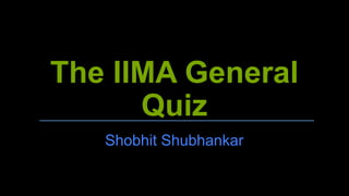 The IIMA General
Quiz
Shobhit Shubhankar
 