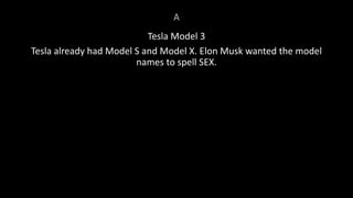 A
Tesla Model 3
Tesla already had Model S and Model X. Elon Musk wanted the model
names to spell SEX.
 
