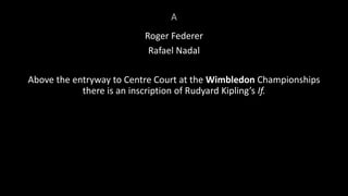 A
Roger Federer
Rafael Nadal
Above the entryway to Centre Court at the Wimbledon Championships
there is an inscription of Rudyard Kipling’s If.
 