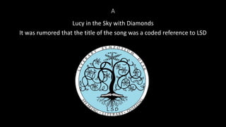 A
Lucy in the Sky with Diamonds
It was rumored that the title of the song was a coded reference to LSD
 