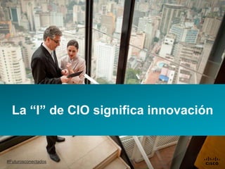 #Futurosconectados
La “I” de CIO significa innovación
 