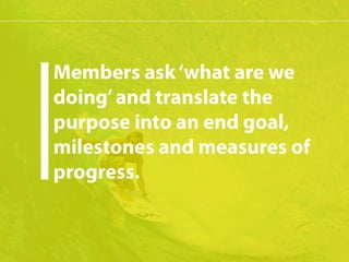 Members ask ‘what are we 
doing’ and translate the 
purpose into an end goal, 
milestones and measures of 
progress. 
 