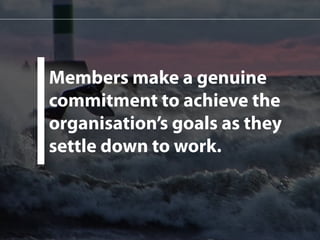 Members make a genuine 
commitment to achieve the 
organisation’s goals as they 
settle down to work. 
 