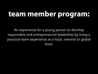 team member program: 
An experience for a young person to develop 
responsible and entrepreneurial leadership by living a 
practical team experience at a local, national or global 
level. 
 