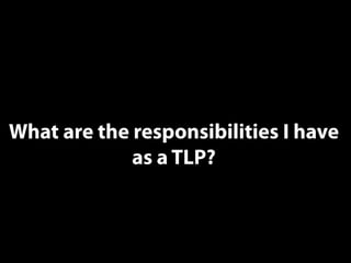 What are the responsibilities I have 
as a TLP? 
 