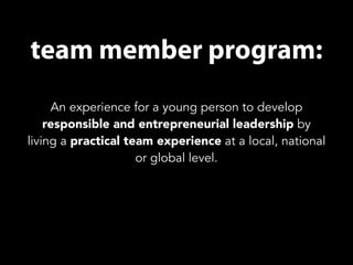 team member program: 
An experience for a young person to develop 
responsible and entrepreneurial leadership by 
living a practical team experience at a local, national 
or global level. 
 