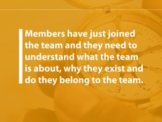 Members have just joined 
the team and they need to 
understand what the team 
is about, why they exist and 
do they belong to the team. 
 