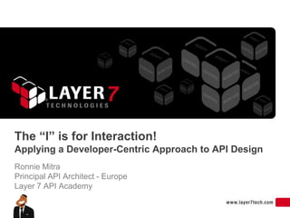 The “I” is for Interaction!
Applying a Developer-Centric Approach to API Design
Ronnie Mitra
Principal API Architect - Europe
Layer 7 API Academy
 