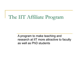 The IIT Affiliate Program A program to make teaching and research at IIT more attractive to faculty as well as PhD students 