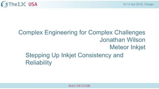 Complex Engineering for Complex Challenges
Jonathan Wilson
Meteor Inkjet
Stepping Up Inkjet Consistency and
Reliability
 