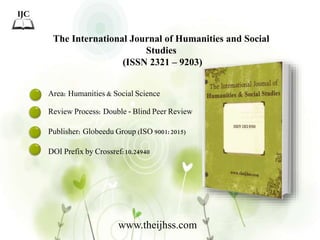 The International Journal of Humanities and Social
Studies
(ISSN 2321 – 9203)
Area: Humanities & Social Science
Review Process: Double - Blind Peer Review
Publisher: Globeedu Group (ISO 9001:2015)
DOI Prefix by Crossref:10.24940
www.theijhss.com
 