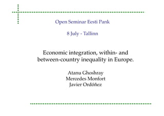 Economic integration, within- and
between-country inequality in Europe.
Atanu Ghoshray
Mercedes Monfort
Javier Ordóñez
Open Seminar Eesti Pank
8 July - Tallinn
 