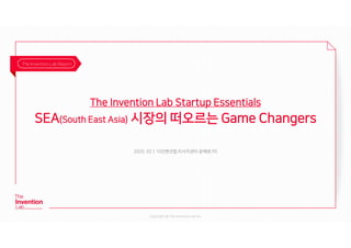 Copyright @ The Invention Lab Inc.
2020. 02｜ 더인벤션랩 리서치센터 윤혜원 PD
The Invention Lab Report
The Invention Lab Startup Essentials
SEA(South East Asia) 시장의 떠오르는 Game Changers
 