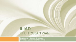 ILIAD
THE TROJAN WAR
Instructor : Salirick S. Andres
Course : Literatures of the World
 