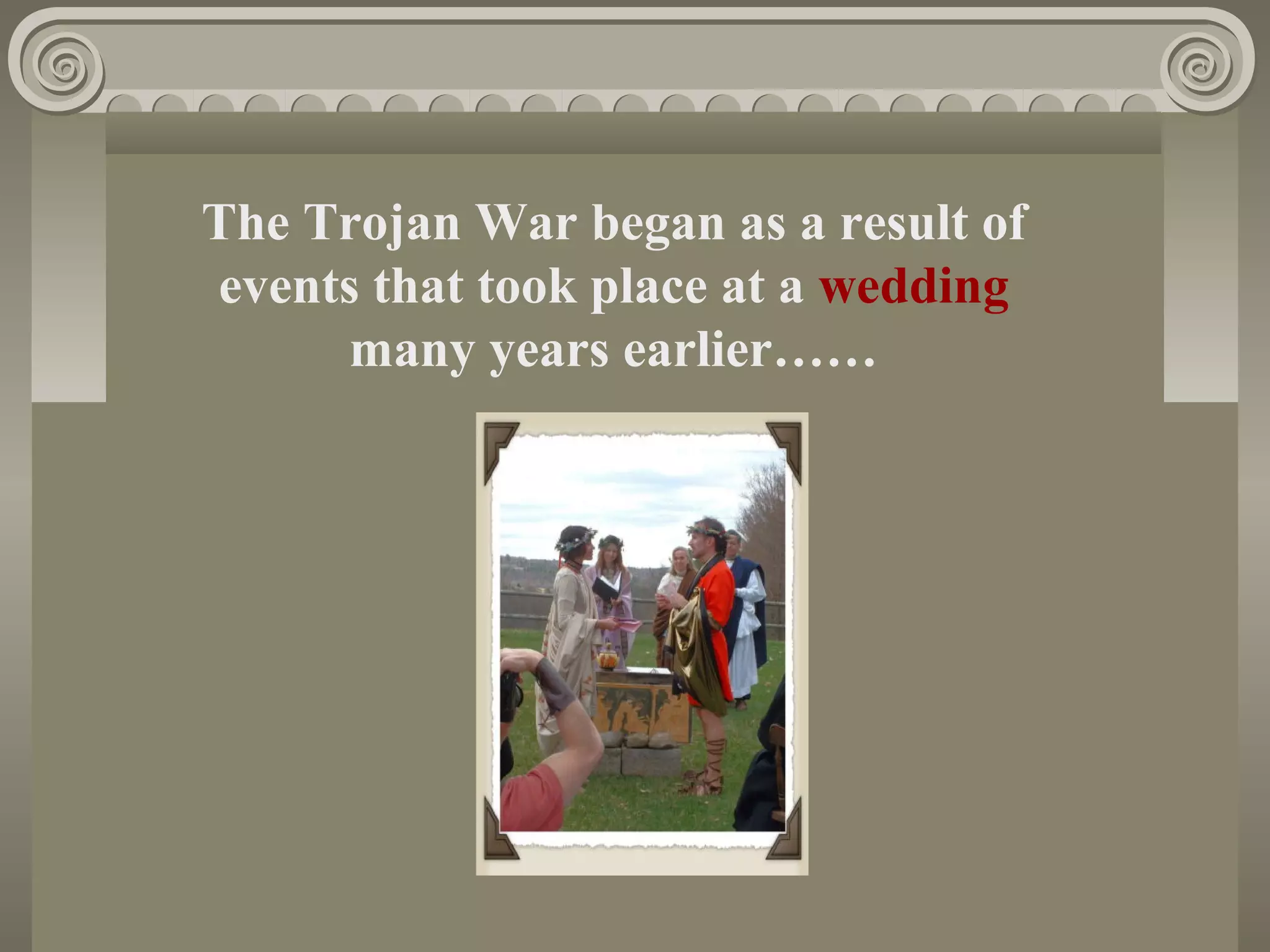 The Trojan War began as a result of
events that took place at a wedding
many years earlier……
 