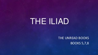 THE ILIAD
THE UNREAD BOOKS
BOOKS 5,7,8

 