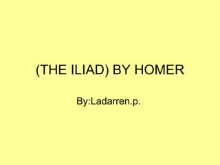 (THE ILIAD) BY HOMER

     By:Ladarren.p.
 