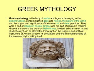 GREEK MYTHOLOGY
•   Greek mythology is the body of myths and legends belonging to the
    ancient Greeks, concerning their...