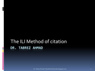 The ILI Method of citation
DR. TABREZ AHMAD




           Dr. Tabrez Ahmad http://technolexindia.blogspot.com   1
 