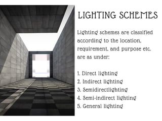 LIGHTING SCHEMES
Lighting schemes are classified
according to the location,
requirement, and purpose etc.
are as under:
1. Direct lighting
2. Indirect lighting
3. Semidirectlighting
4. Semi-indirect lighting
5. General lighting
 