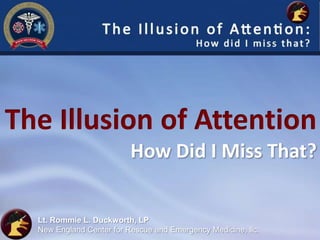The Illusion of Attention
                          How Did I Miss That?


  Lt. Rommie L. Duckworth, LP
  New England Center for Rescue and Emergency Medicine, llc.
 