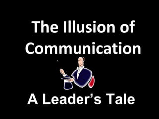 The Illusion of
Communication
A Leader’s Tale
 