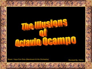The Illusions  of  Octavio Ocampo Music: Vaya Con Dios (Mantovani & His Orchestra) Revised By: Henry 