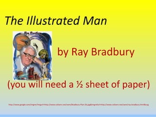 The Illustrated Man              by Ray Bradbury (you will need a ½ sheet of paper) http://www.google.com/imgres?imgurl=http://www.coliserv.net/swm/Bradbury-Plan-2b.jpg&imgrefurl=http://www.coliserv.net/swm/ray-bradbury.html&usg 