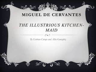 MIGUEL DE CERVANTES
THE ILLUSTRIOUS KITCHEN-
MAID
By Esteban Corujo and Alba González
 