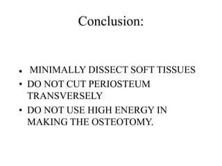 Conclusion:
 MINIMALLY DISSECT SOFT TISSUES
• DO NOT CUT PERIOSTEUM
TRANSVERSELY
• DO NOT USE HIGH ENERGY IN
MAKING THE OSTEOTOMY.
 