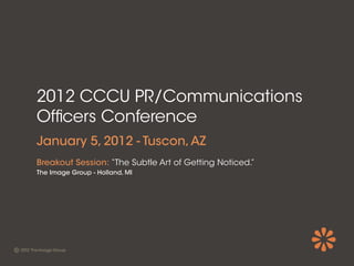 2012 CCCU PR/Communications
Of cers Conference
January 5, 2012 - Tuscon, AZ
Breakout Session: “The Subtle Art of Getting Noticed.”
The Image Group - Holland, MI
 