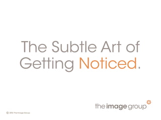 The Subtle Art of
Getting Noticed.
 