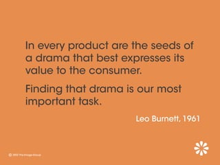 In every product are the seeds of
a drama that best expresses its
value to the consumer.
Finding that drama is our most
important task.
                     Leo Burnett, 1961
 