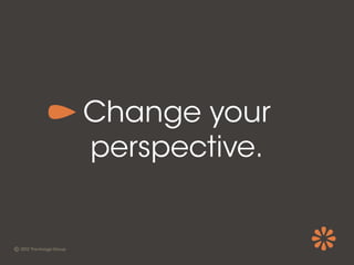 Change your
perspective.
 