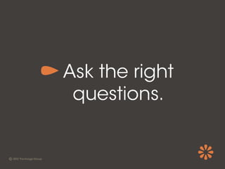 Ask the right
 questions.
 