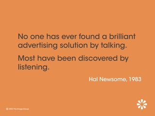 No one has ever found a brilliant
advertising solution by talking.
Most have been discovered by
listening.
                   Hal Newsome, 1983
 