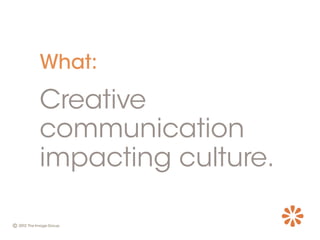 What:
Creative
communication
impacting culture.
 