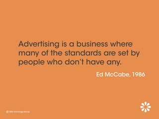 Advertising is a business where
many of the standards are set by
people who don’t have any.
                    Ed McCabe, 1986
 